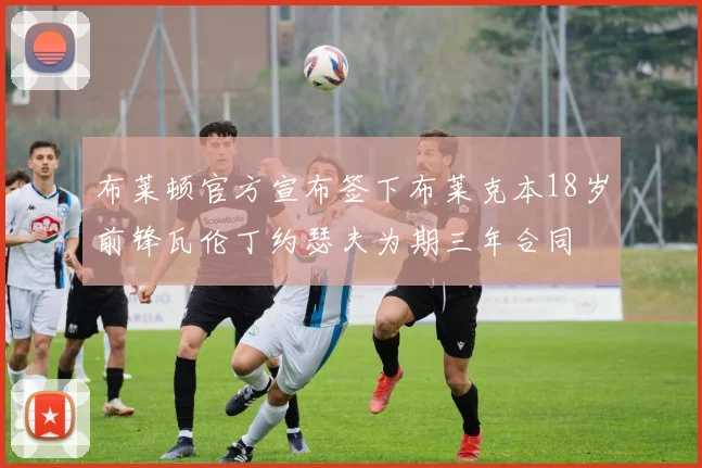 布莱顿官方宣布签下布莱克本18岁前锋瓦伦丁约瑟夫为期三年合同