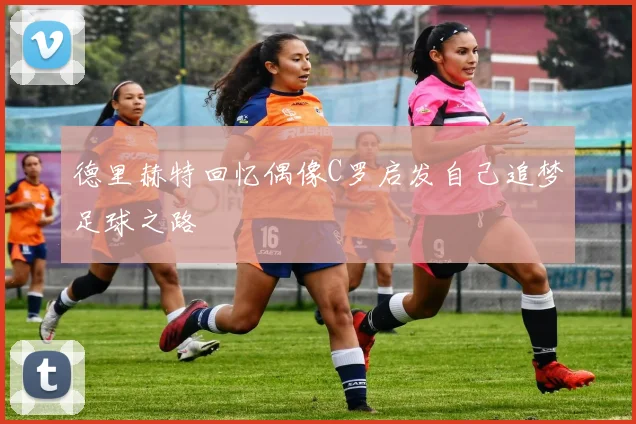 德里赫特回忆偶像C罗启发自己追梦足球之路