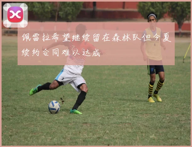 佩雷拉希望继续留在森林队但今夏续约合同难以达成