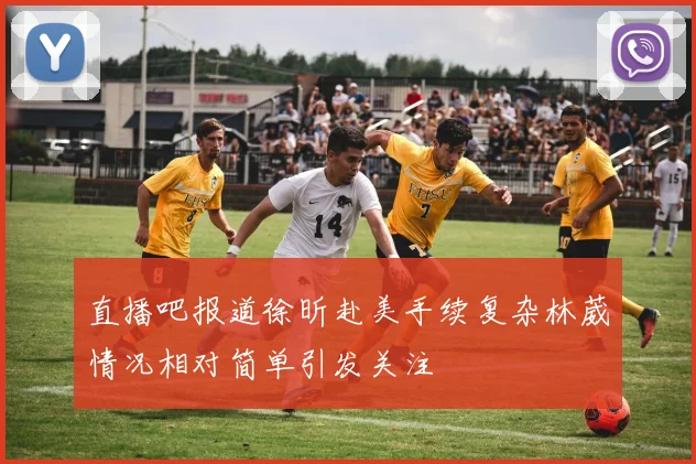 直播吧报道徐昕赴美手续复杂林葳情况相对简单引发关注