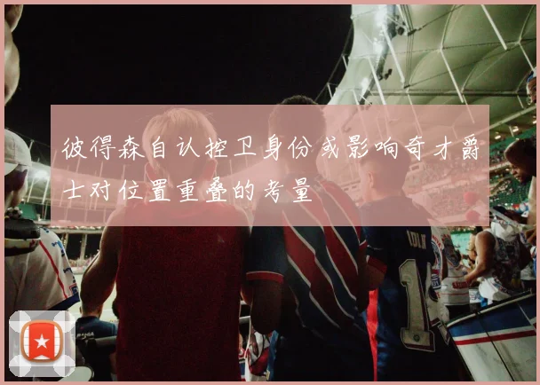 彼得森自认控卫身份或影响奇才爵士对位置重叠的考量