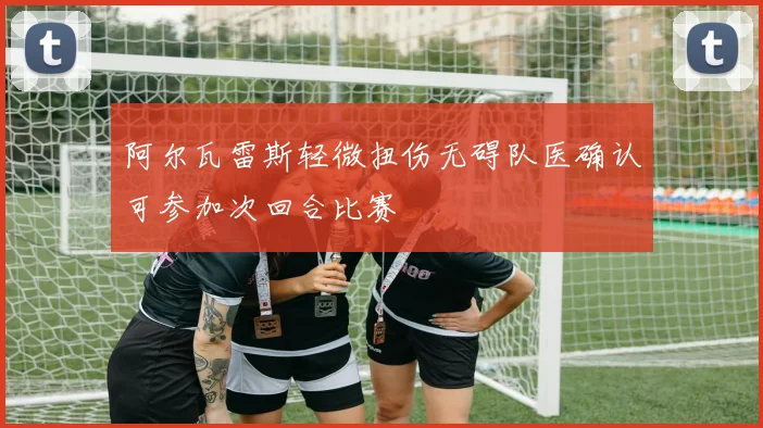 阿尔瓦雷斯轻微扭伤无碍队医确认可参加次回合比赛