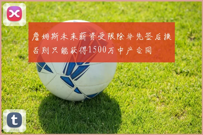 詹姆斯未来薪资受限除非先签后换否则只能获得1500万中产合同