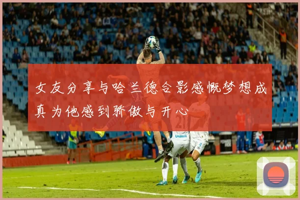 女友分享与哈兰德合影感慨梦想成真为他感到骄傲与开心