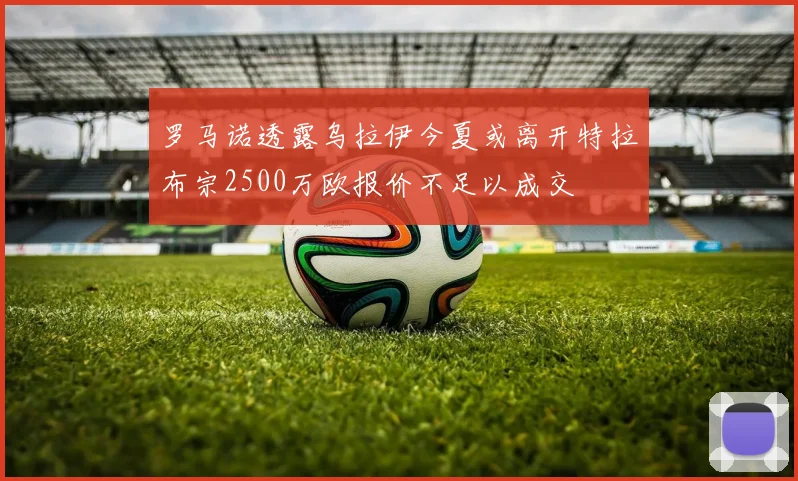 罗马诺透露乌拉伊今夏或离开特拉布宗2500万欧报价不足以成交