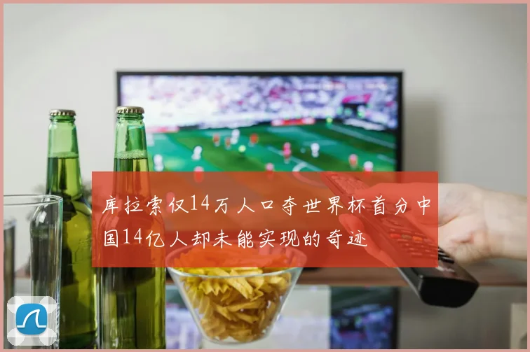 库拉索仅14万人口夺世界杯首分中国14亿人却未能实现的奇迹