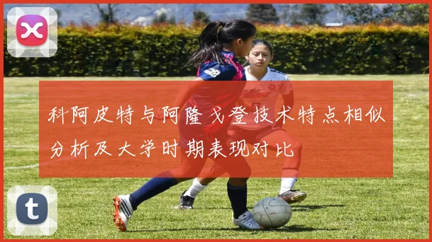 科阿皮特与阿隆戈登技术特点相似分析及大学时期表现对比