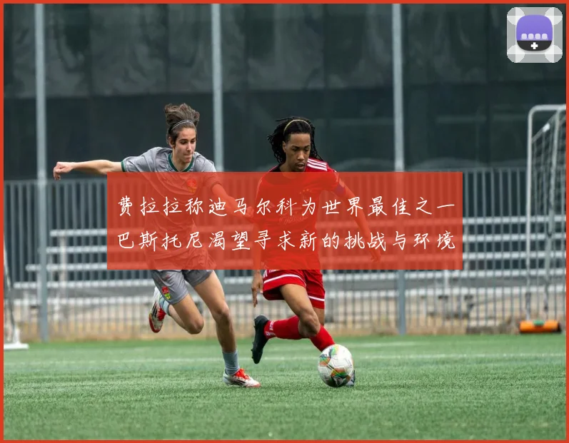 费拉拉称迪马尔科为世界最佳之一巴斯托尼渴望寻求新的挑战与环境