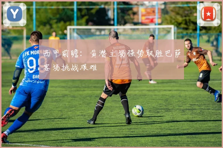 西甲前瞻：黄潜主场强势取胜巴萨客场挑战艰难