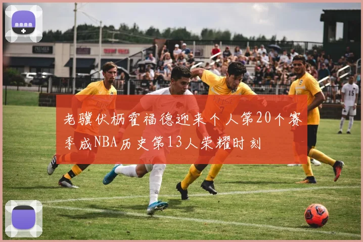 老骥伏枥霍福德迎来个人第20个赛季成NBA历史第13人荣耀时刻