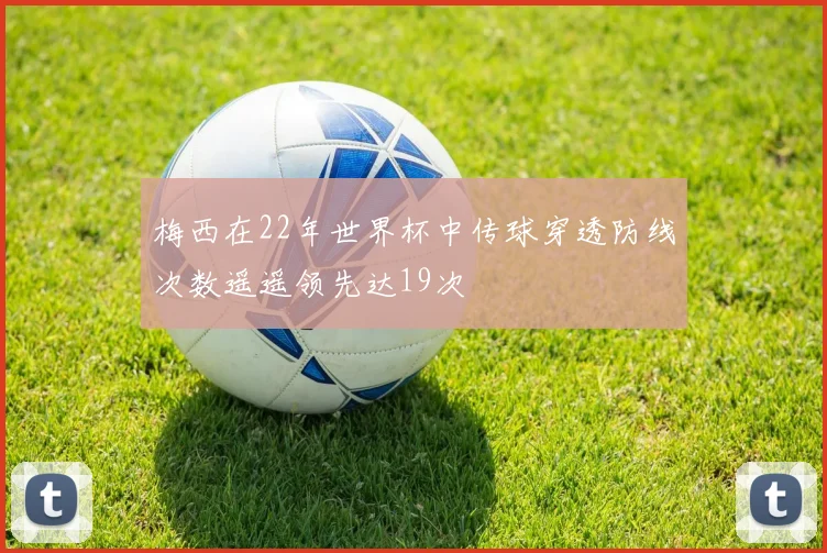 梅西在22年世界杯中传球穿透防线次数遥遥领先达19次