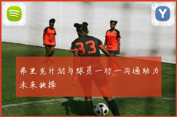 弗里克计划与球员一对一沟通助力未来抉择