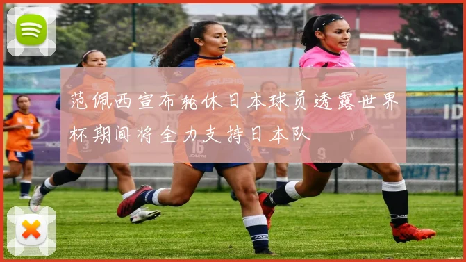 范佩西宣布轮休日本球员透露世界杯期间将全力支持日本队