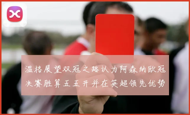 温格展望双冠之路认为阿森纳欧冠决赛胜算五五开并在英超领先优势明显