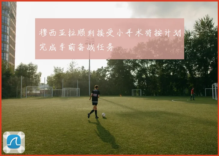 穆西亚拉顺利接受小手术将按计划完成季前备战任务