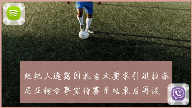 经纪人透露因扎吉未要求引进拉菲尼亚转会事宜待赛季结束后再谈