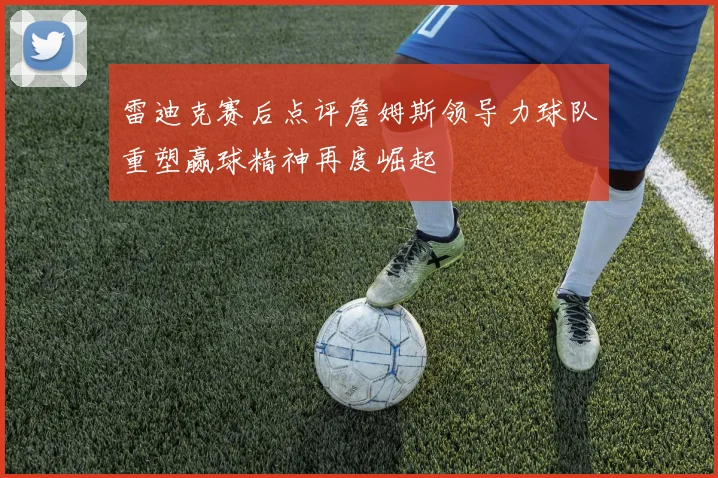 雷迪克赛后点评詹姆斯领导力球队重塑赢球精神再度崛起