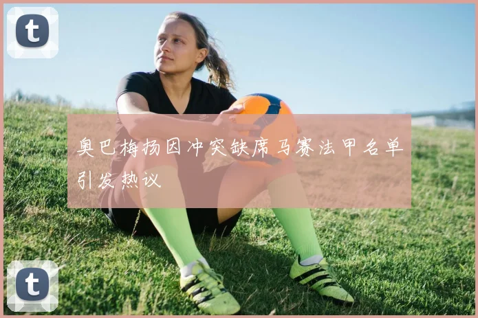 奥巴梅扬因冲突缺席马赛法甲名单引发热议