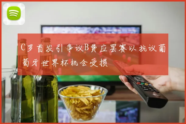 C罗首发引争议B费应罢赛以抗议葡萄牙世界杯机会受损