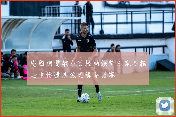 塔图姆莺歌小瓦格纳缺阵东家在抢七中惨遭淘汰无缘季后赛