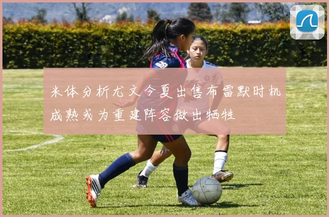 米体分析尤文今夏出售布雷默时机成熟或为重建阵容做出牺牲