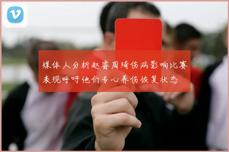媒体人分析赵睿周琦伤病影响比赛表现呼吁他们专心养伤恢复状态