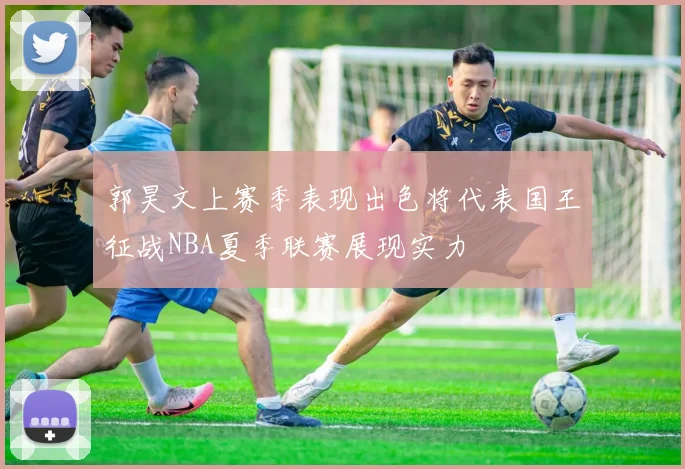 郭昊文上赛季表现出色将代表国王征战NBA夏季联赛展现实力