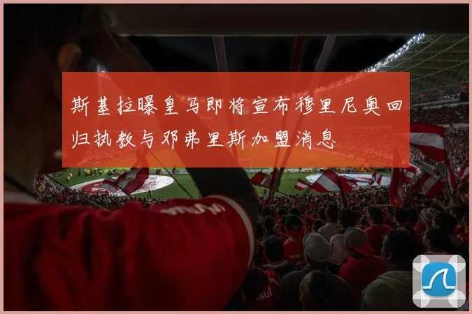 斯基拉曝皇马即将宣布穆里尼奥回归执教与邓弗里斯加盟消息